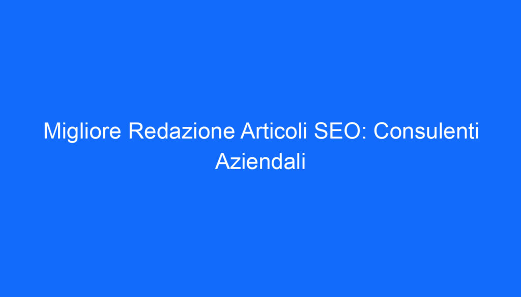 Migliore Redazione Articoli SEO: Consulenti Aziendali