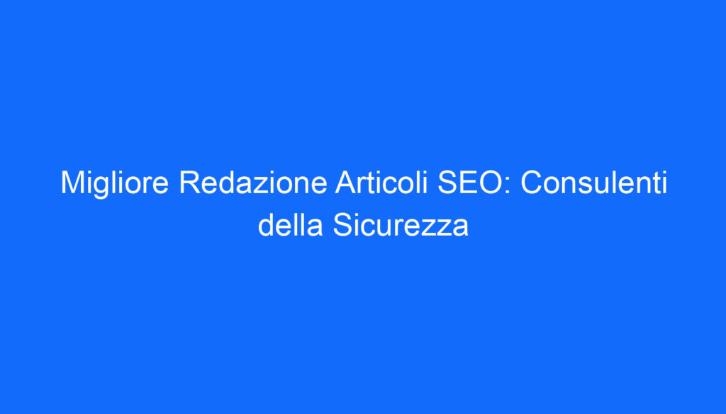 migliore redazione articoli seo consulenti della sicurezza