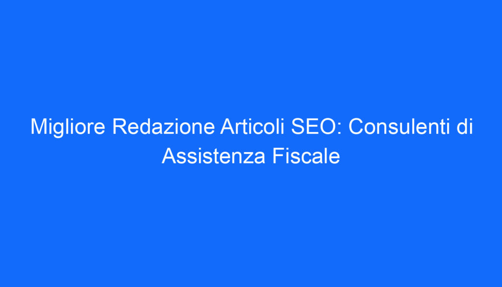 Migliore Redazione Articoli SEO: Consulenti di Assistenza Fiscale