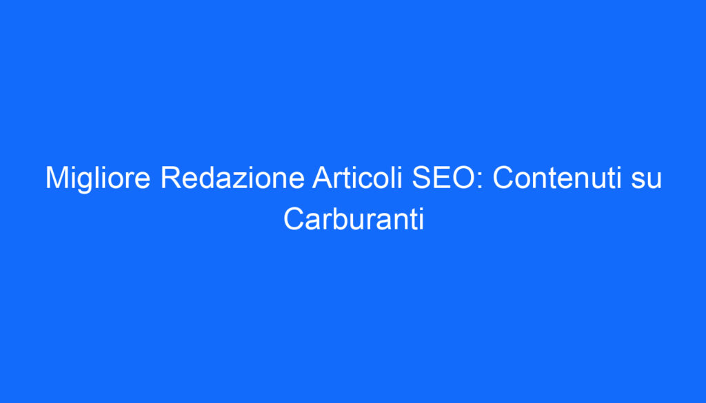 Migliore Redazione Articoli SEO: Contenuti su Carburanti