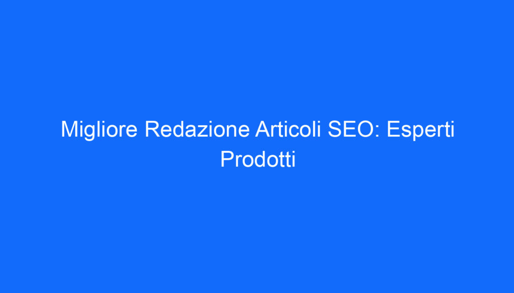Migliore Redazione Articoli SEO: Esperti Prodotti