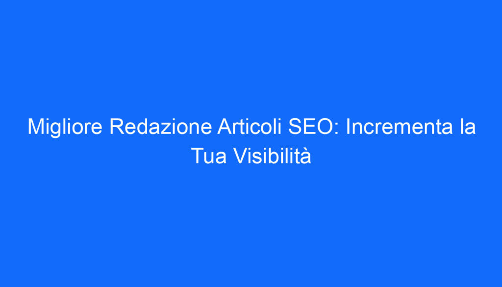 migliore redazione articoli seo incrementa la tua visibilita