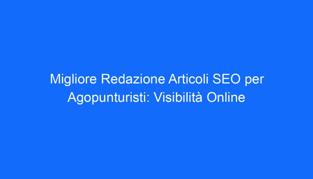 migliore redazione articoli seo per agopunturisti visibilita online