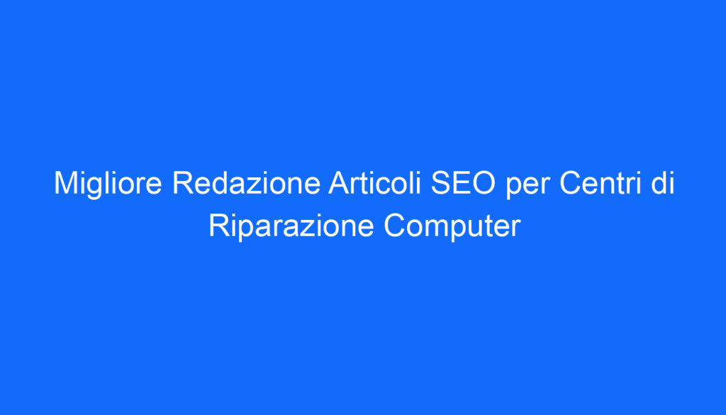 Migliore Redazione Articoli SEO per Centri di Riparazione Computer