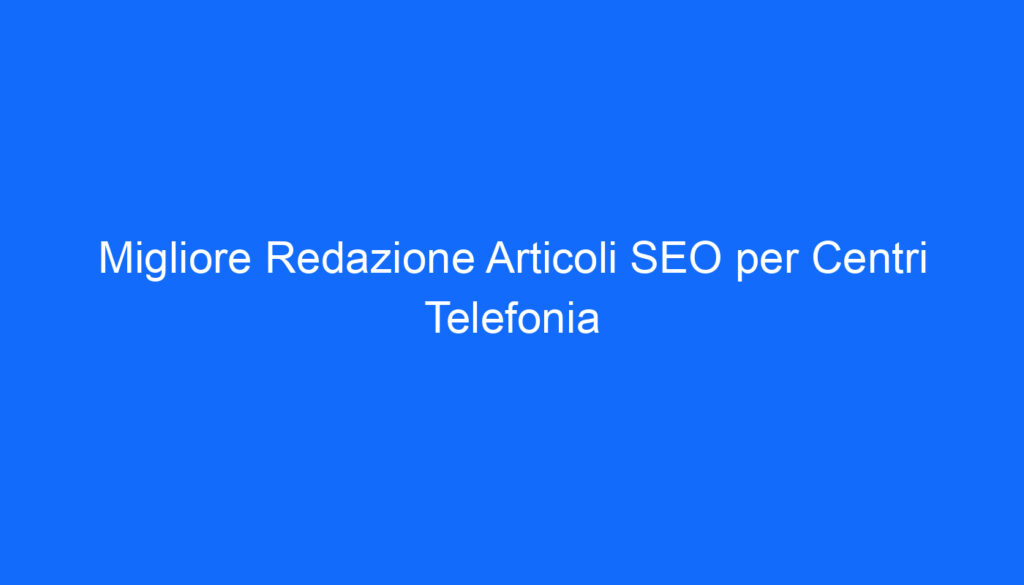 migliore redazione articoli seo per centri telefonia
