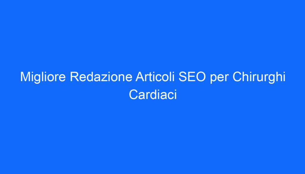 Migliore Redazione Articoli SEO per Chirurghi Cardiaci