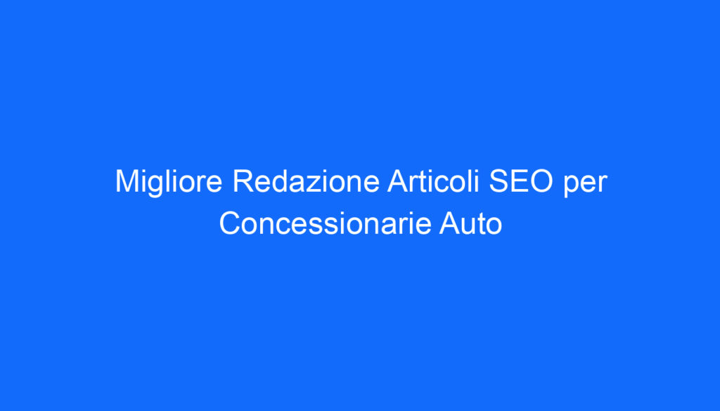 Migliore Redazione Articoli SEO per Concessionarie Auto