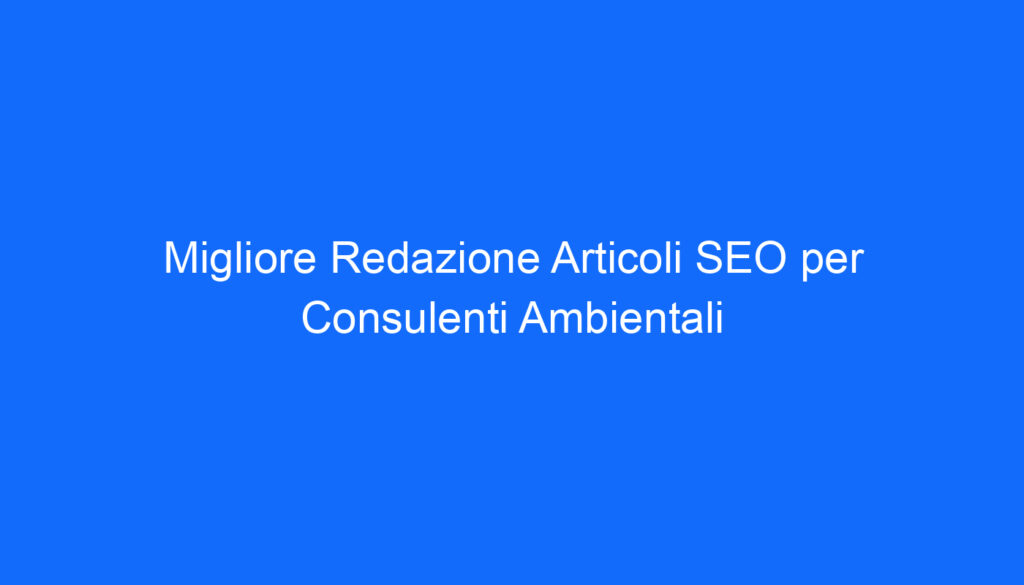 Migliore Redazione Articoli SEO per Consulenti Ambientali