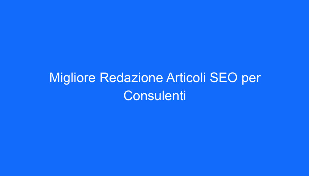 Migliore Redazione Articoli SEO per Consulenti