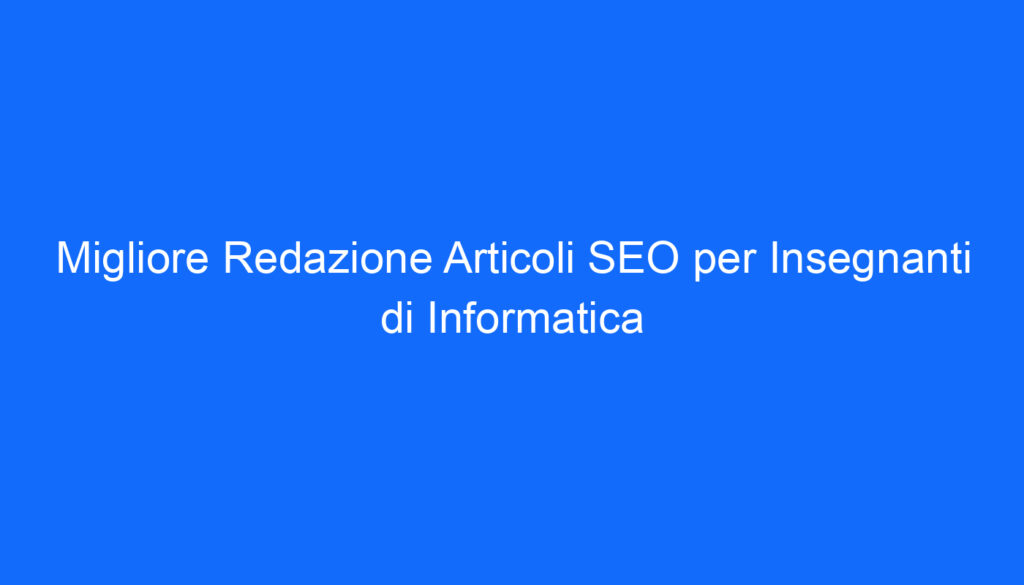 migliore redazione articoli seo per insegnanti di informatica