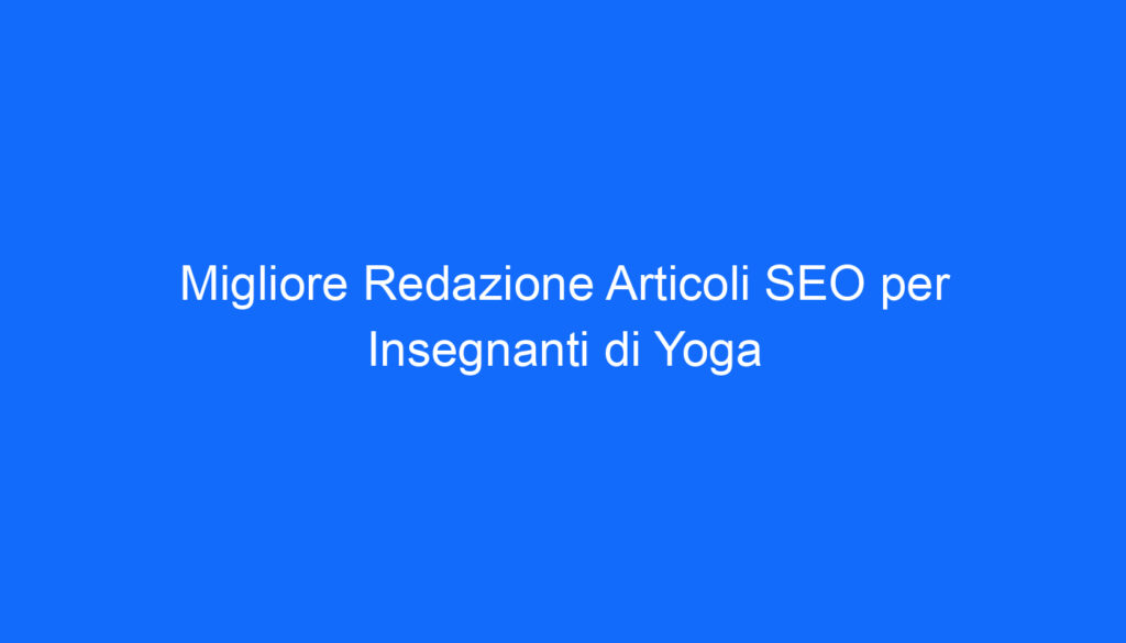 Migliore Redazione Articoli SEO per Insegnanti di Yoga