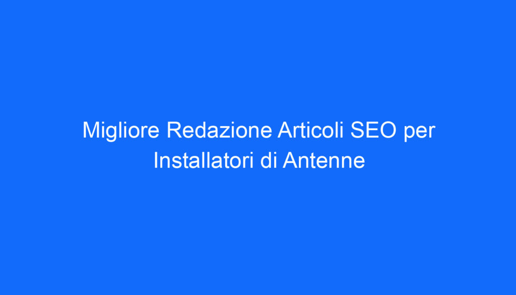 Migliore Redazione Articoli SEO per Installatori di Antenne