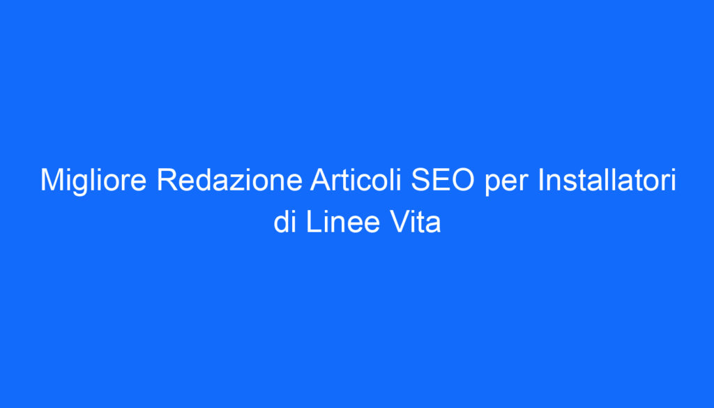 Migliore Redazione Articoli SEO per Installatori di Linee Vita