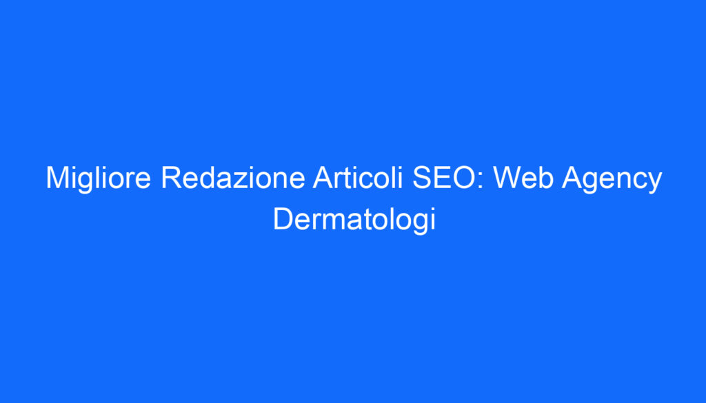 Migliore Redazione Articoli SEO: Web Agency Dermatologi