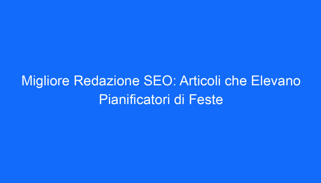 migliore redazione seo articoli che elevano pianificatori di feste