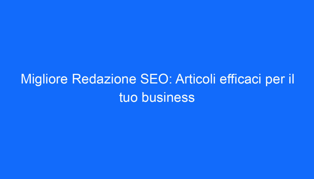 Migliore Redazione SEO: Articoli efficaci per il tuo business