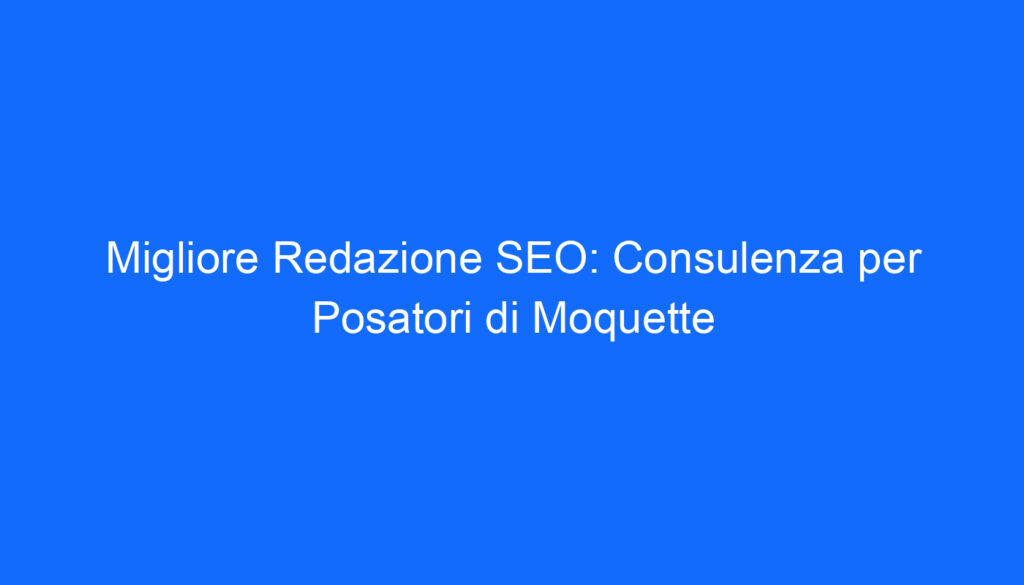 Migliore Redazione SEO: Consulenza per Posatori di Moquette