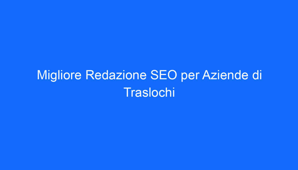 migliore redazione seo per aziende di traslochi
