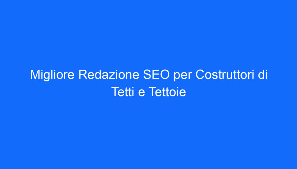 Migliore Redazione SEO per Costruttori di Tetti e Tettoie