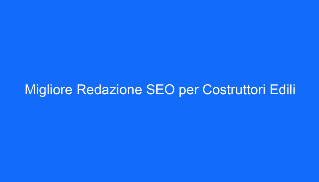 Migliore Redazione SEO per Costruttori Edili