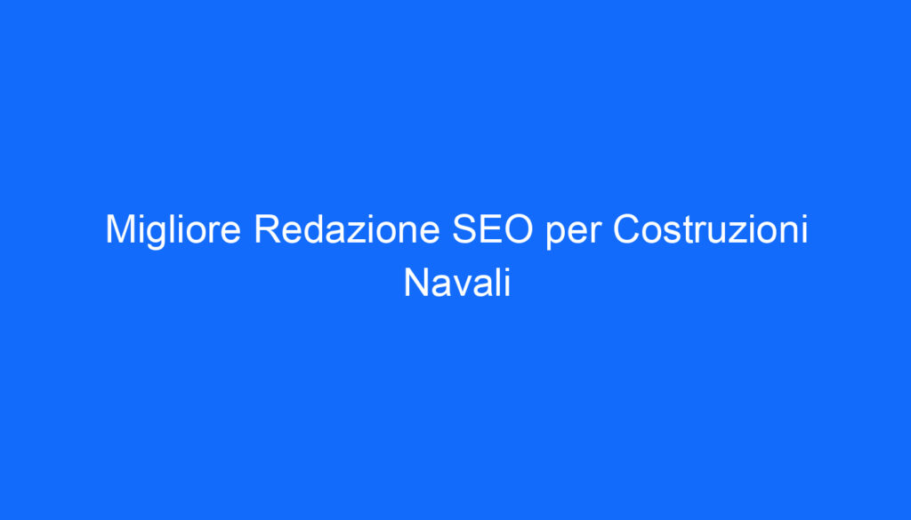 Migliore Redazione SEO per Costruzioni Navali