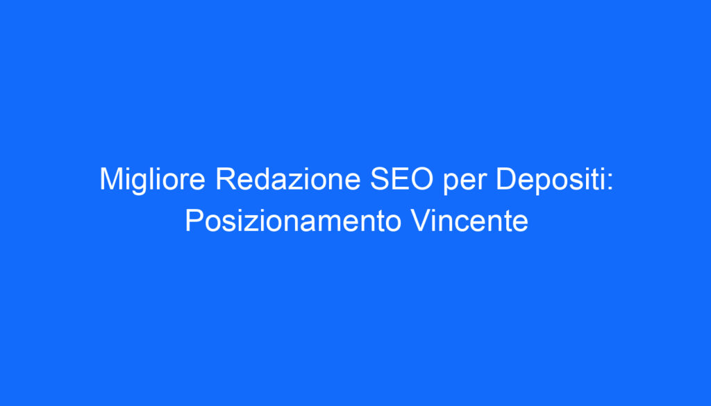 migliore redazione seo per depositi posizionamento vincente