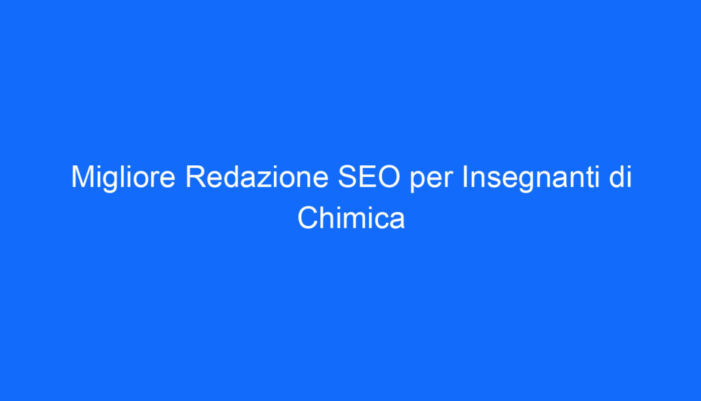 Migliore Redazione SEO per Insegnanti di Chimica