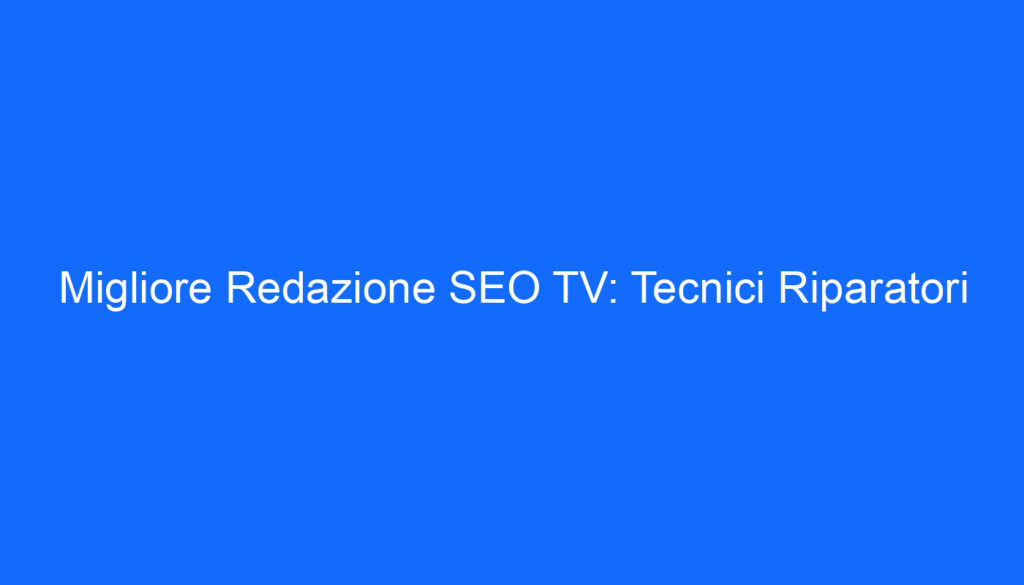 Migliore Redazione SEO TV: Tecnici Riparatori