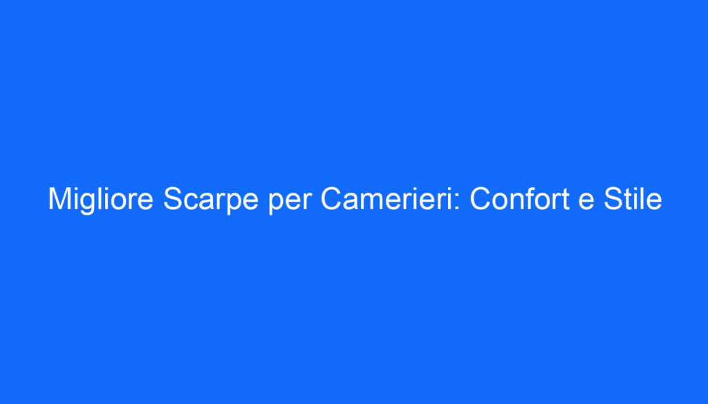 Migliore Scarpe per Camerieri: Confort e Stile