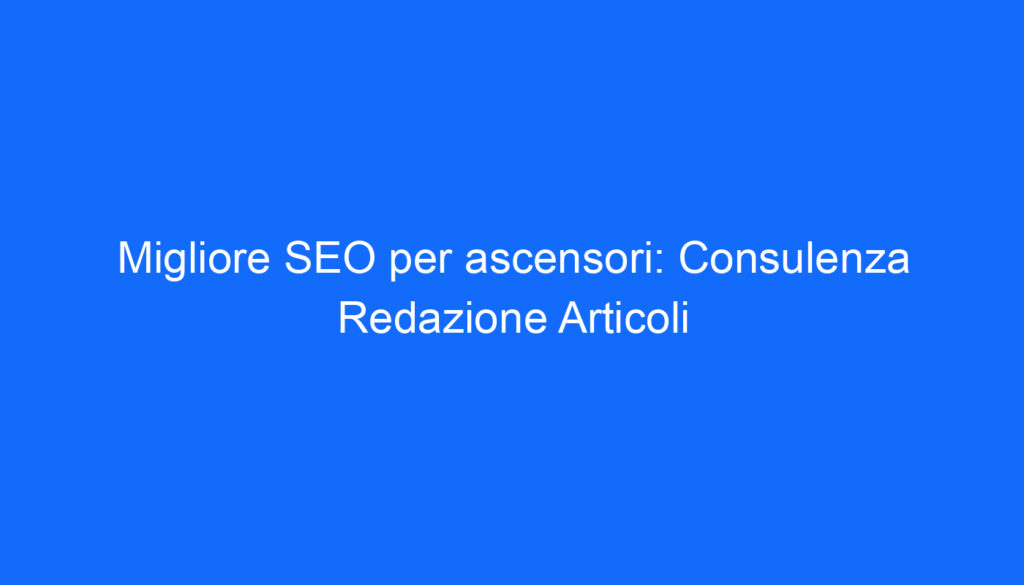 Migliore SEO per ascensori: Consulenza Redazione Articoli