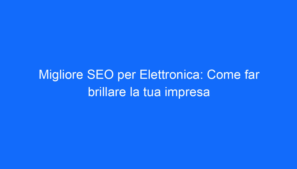 Migliore SEO per Elettronica: Come far brillare la tua impresa
