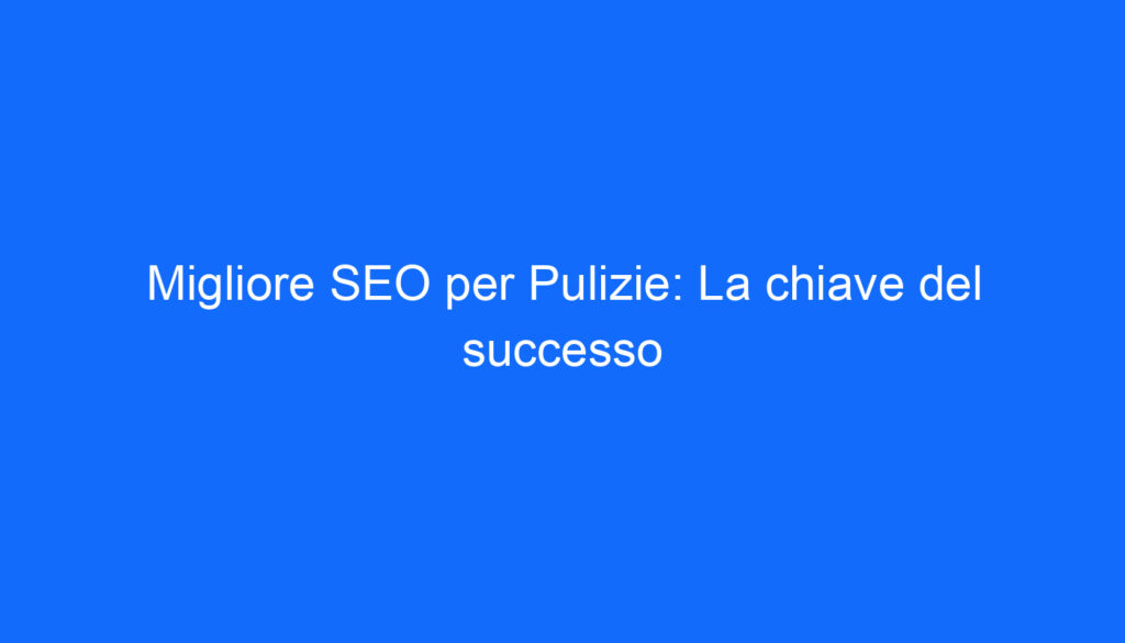 Migliore SEO per Pulizie: La chiave del successo
