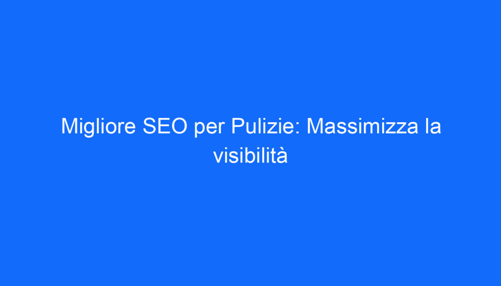 Migliore SEO per Pulizie: Massimizza la visibilità