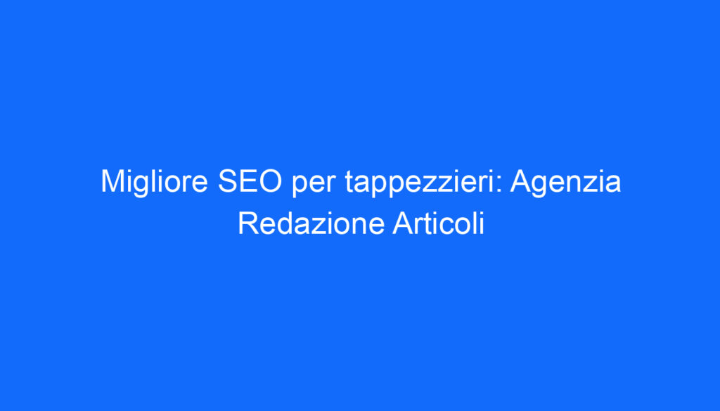 Migliore SEO per tappezzieri: Agenzia Redazione Articoli