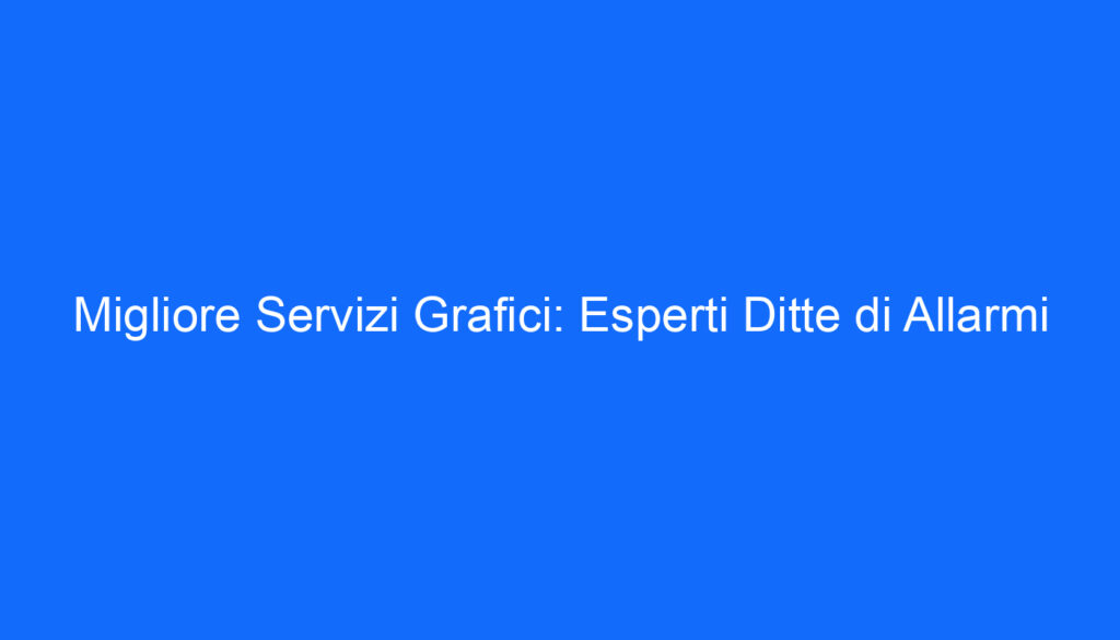 Migliore Servizi Grafici: Esperti Ditte di Allarmi