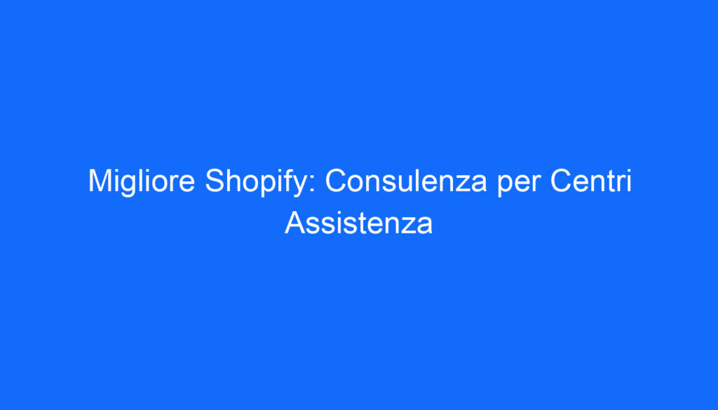 Migliore Shopify: Consulenza per Centri Assistenza