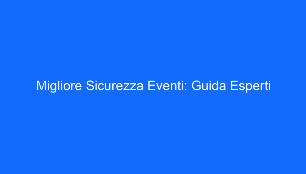 Migliore Sicurezza Eventi: Guida Esperti