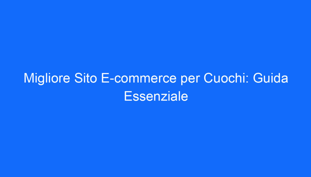 Migliore Sito E commerce per Cuochi: Guida Essenziale