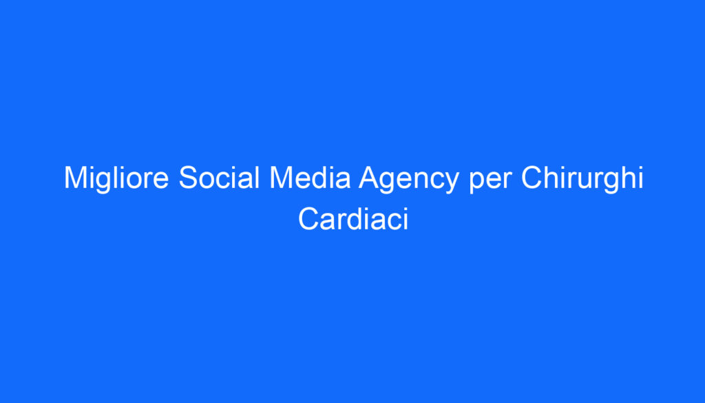Migliore Social Media Agency per Chirurghi Cardiaci