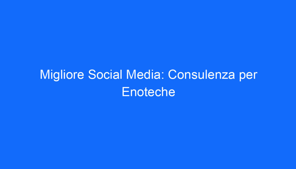 Migliore Social Media: Consulenza per Enoteche