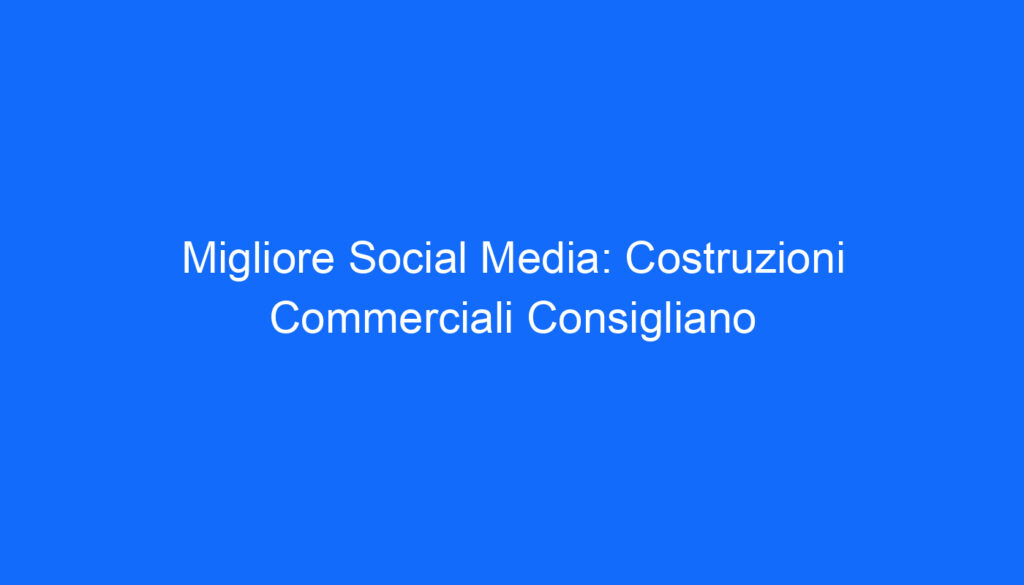 migliore social media costruzioni commerciali consigliano