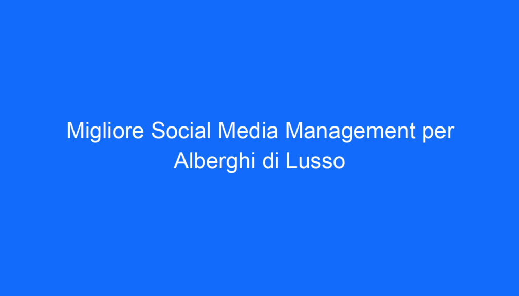 migliore social media management per alberghi di lusso