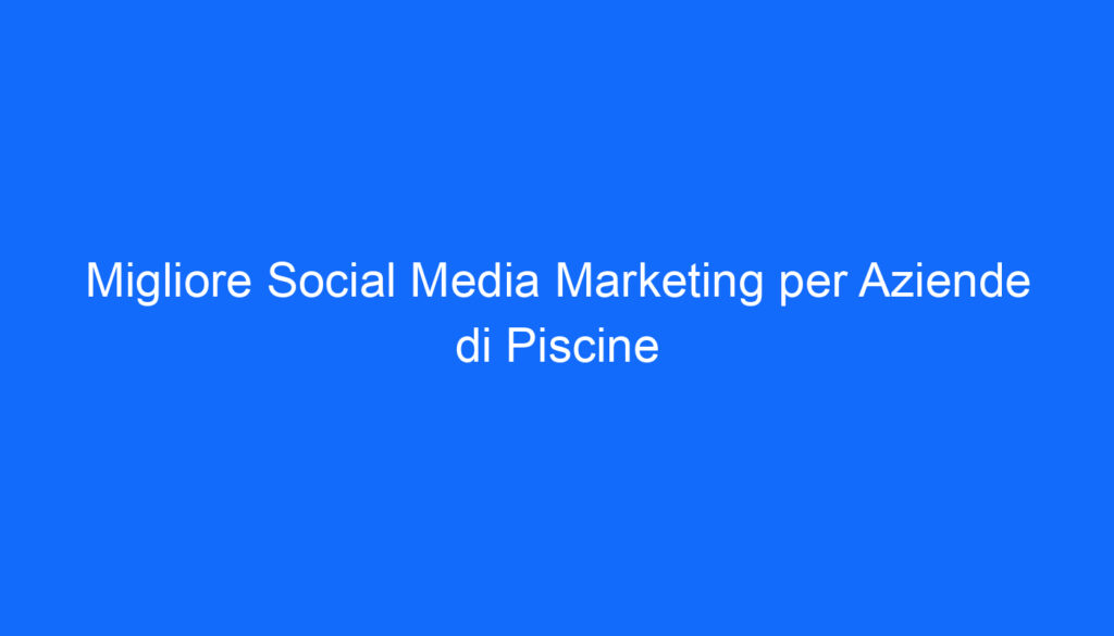Migliore Social Media Marketing per Aziende di Piscine