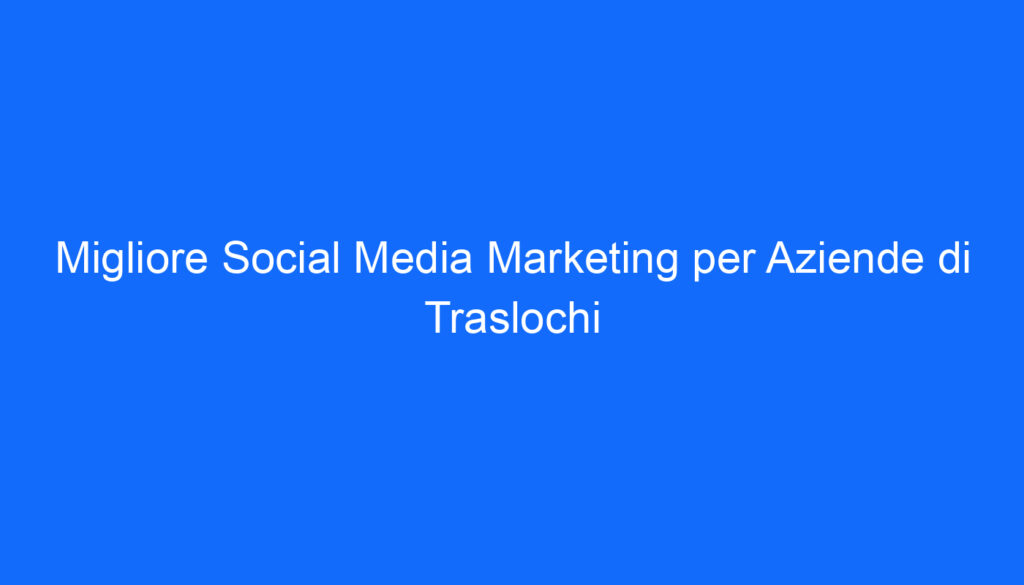 Migliore Social Media Marketing per Aziende di Traslochi