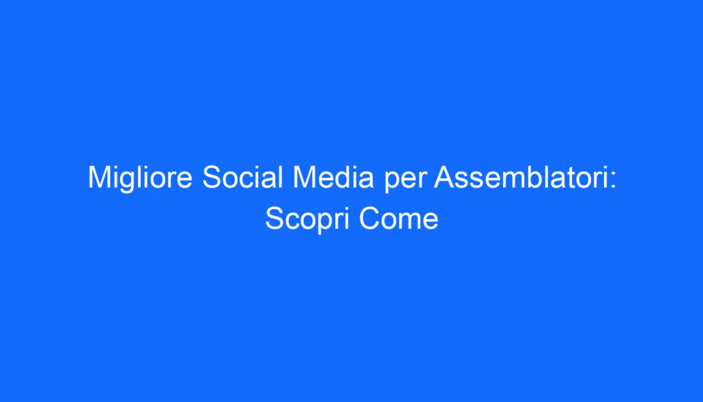 migliore social media per assemblatori scopri come
