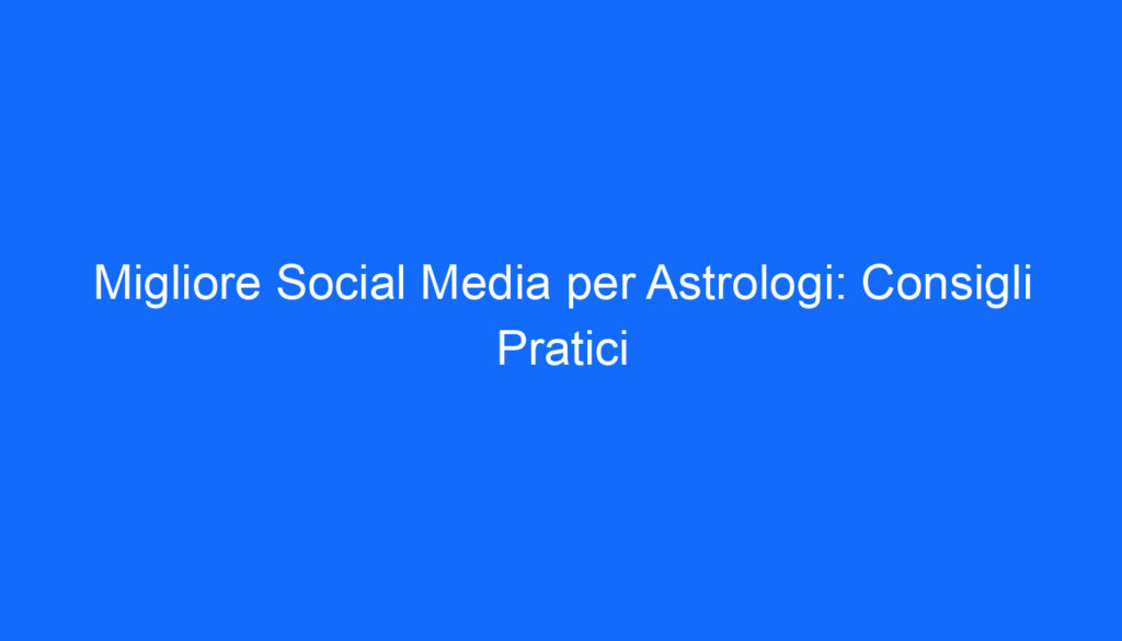 migliore social media per astrologi consigli pratici
