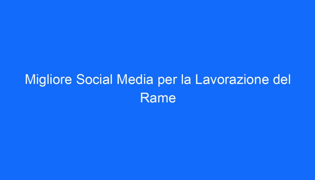 Migliore Social Media per la Lavorazione del Rame