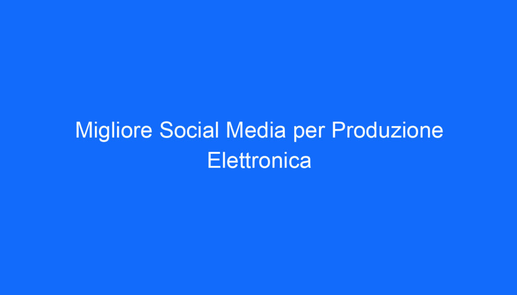 Migliore Social Media per Produzione Elettronica
