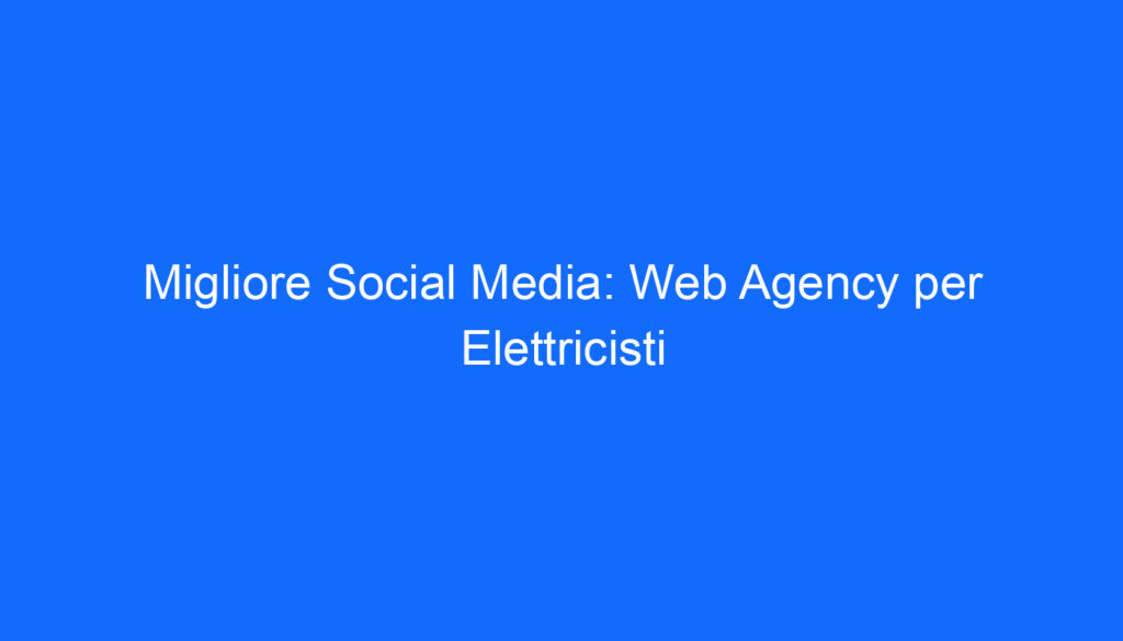 Migliore Social Media: Web Agency per Elettricisti