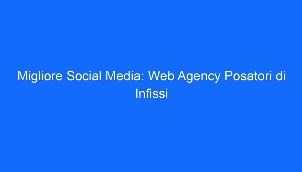migliore social media web agency posatori di infissi